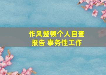 作风整顿个人自查报告 事务性工作